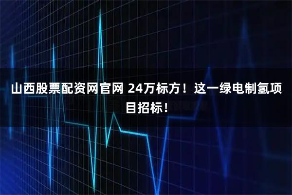 山西股票配资网官网 24万标方!这一绿电制氢项目招标!