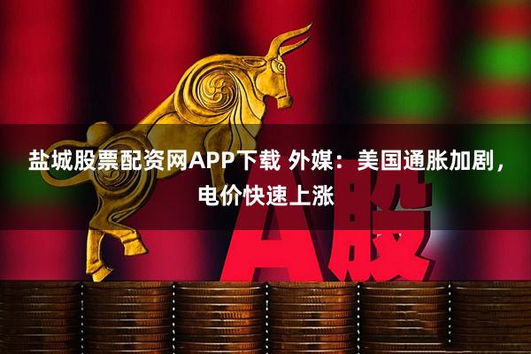 盐城股票配资网APP下载 外媒：美国通胀加剧，电价快速上涨