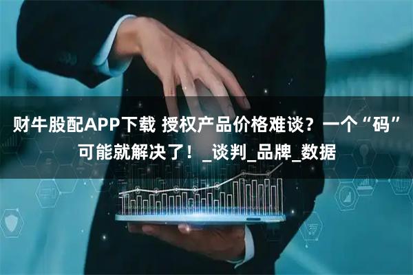 财牛股配APP下载 授权产品价格难谈？一个“码”可能就解决了！_谈判_品牌_数据