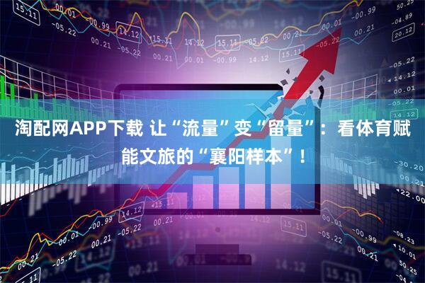 淘配网APP下载 让“流量”变“留量”：看体育赋能文旅的“襄阳样本”！