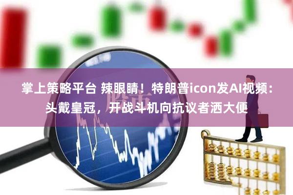 掌上策略平台 辣眼睛！特朗普icon发AI视频：头戴皇冠，开战斗机向抗议者洒大便