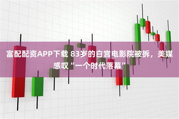 富配配资APP下载 83岁的白宫电影院被拆，美媒感叹“一个时代落幕”