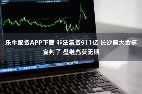 乐牛配资APP下载 非法集资911亿 长沙盛大金禧宣判了 盘继彪获无期