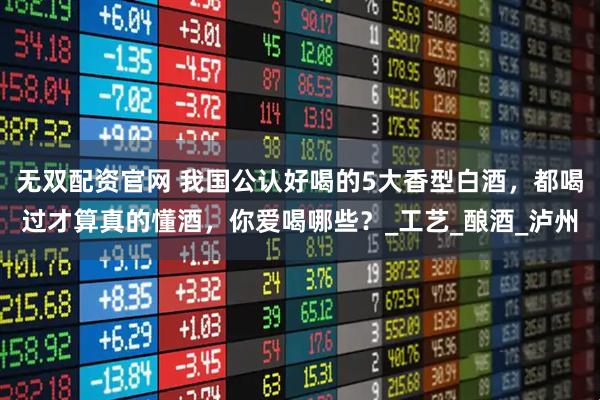 无双配资官网 我国公认好喝的5大香型白酒，都喝过才算真的懂酒，你爱喝哪些？_工艺_酿酒_泸州
