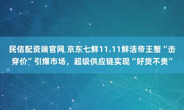 民信配资端官网 京东七鲜11.11鲜活帝王蟹“击穿价”引爆市场，超级供应链实现“好货不贵”