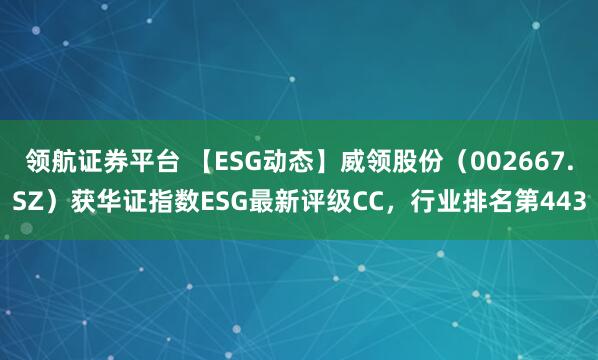 领航证券平台 【ESG动态】威领股份(002667.SZ)获华证指数ESG最新评级CC,行业排名第443