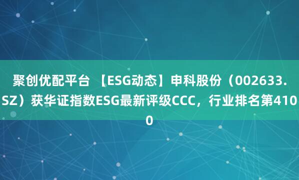 聚创优配平台 【ESG动态】申科股份(002633.SZ)获华证指数ESG最新评级CCC,行业排名第410