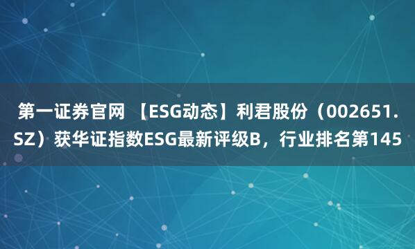 第一证券官网 【ESG动态】利君股份（002651.SZ）获华证指数ESG最新评级B，行业排名第145
