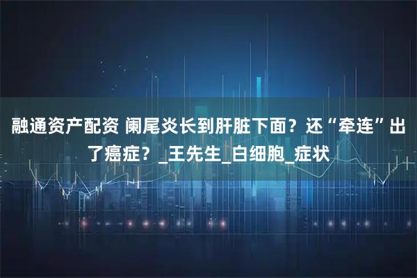 融通资产配资 阑尾炎长到肝脏下面?还“牵连”出了癌症?_王先生_白细胞_症状