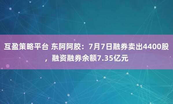 互盈策略平台 东阿阿胶：7月7日融券卖出4400股，融资融券余额7.35亿元