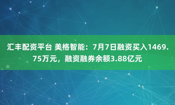 汇丰配资平台 美格智能：7月7日融资买入1469.75万元，融资融券余额3.88亿元