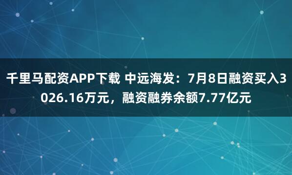 千里马配资APP下载 中远海发：7月8日融资买入3026.16万元，融资融券余额7.77亿元