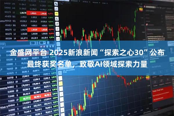 金盛网平台 2025新浪新闻“探索之心30”公布最终获奖名单，致敬AI领域探索力量