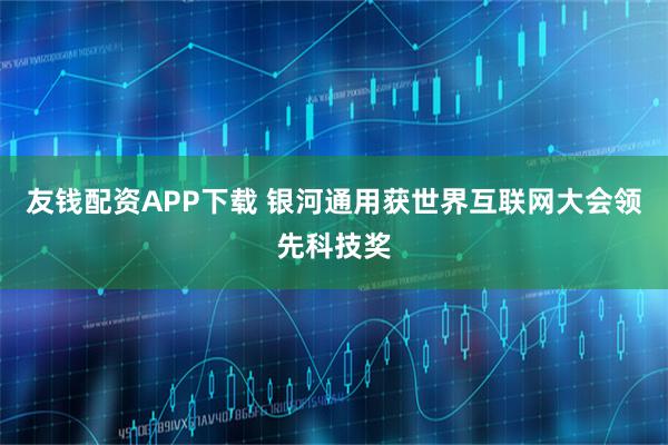 友钱配资APP下载 银河通用获世界互联网大会领先科技奖