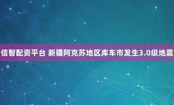 信智配资平台 新疆阿克苏地区库车市发生3.0级地震