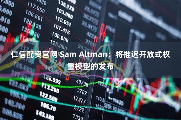 仁信配资官网 Sam Altman：将推迟开放式权重模型的发布