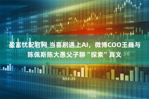 盈富忧配官网 当喜剧遇上AI，微博COO王巍与陈佩斯陈大愚父子聊“探索”真义