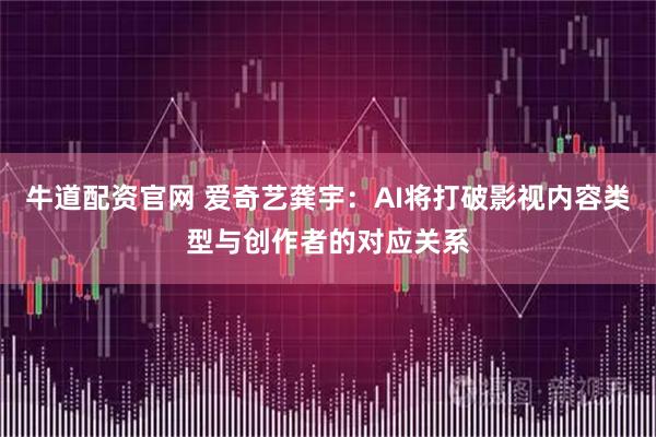 牛道配资官网 爱奇艺龚宇：AI将打破影视内容类型与创作者的对应关系