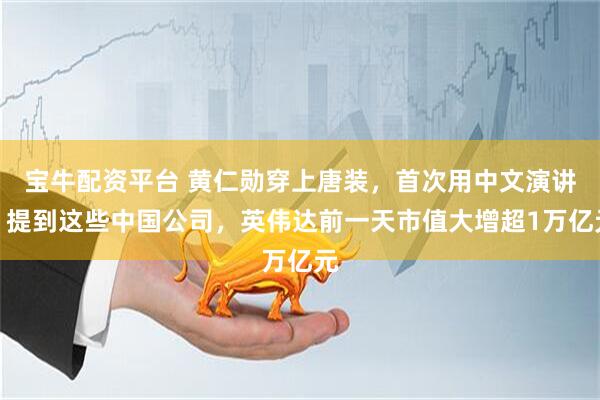 宝牛配资平台 黄仁勋穿上唐装，首次用中文演讲！提到这些中国公司，英伟达前一天市值大增超1万亿元