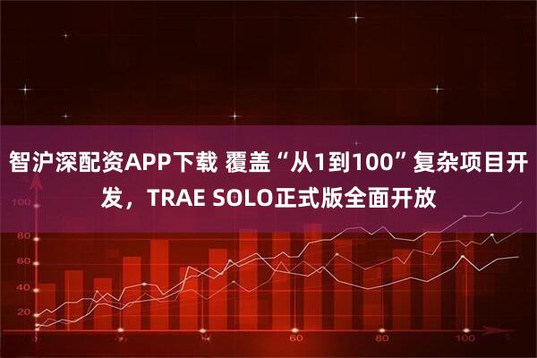 智沪深配资APP下载 覆盖“从1到100”复杂项目开发，TRAE SOLO正式版全面开放