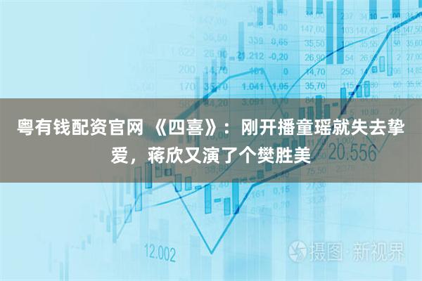 粤有钱配资官网 《四喜》：刚开播童瑶就失去挚爱，蒋欣又演了个樊胜美