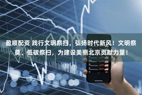 盈顺配资 践行文明祭扫，弘扬时代新风！文明祭奠、低碳祭扫，为建设美丽北京贡献力量！