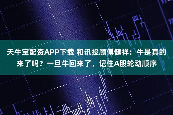天牛宝配资APP下载 和讯投顾傅健祥：牛是真的来了吗？一旦牛回来了，记住A股轮动顺序