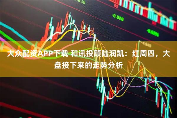 大众配资APP下载 和讯投顾陆润凯：红周四，大盘接下来的走势分析