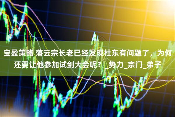 宝盈策略 落云宗长老已经发现杜东有问题了，为何还要让他参加试剑大会呢？_势力_宗门_弟子