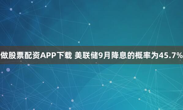 做股票配资APP下载 美联储9月降息的概率为45.7%