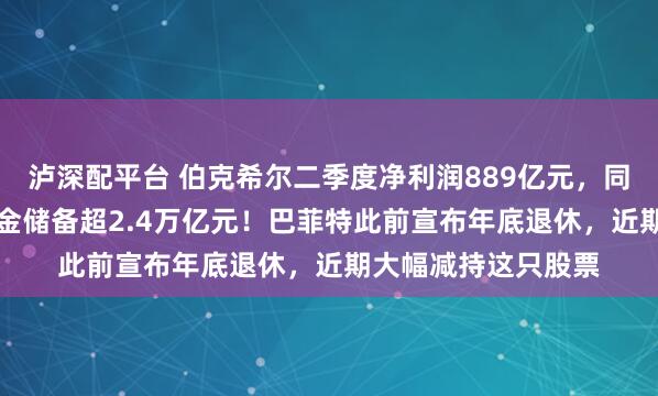 泸深配平台 伯克希尔二季度净利润889亿元，同比大降近60%！现金储备超2.4万亿元！巴菲特此前宣布年底退休，近期大幅减持这只股票