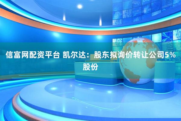 信富网配资平台 凯尔达：股东拟询价转让公司5%股份