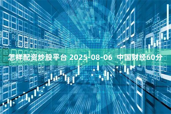 怎样配资炒股平台 2025-08-06  中国财经60分
