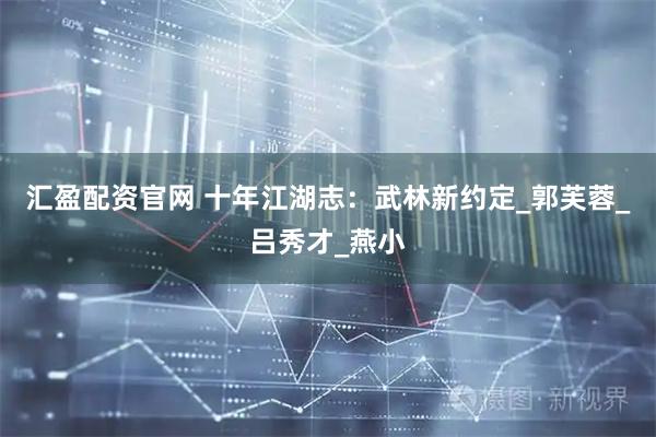 汇盈配资官网 十年江湖志：武林新约定_郭芙蓉_吕秀才_燕小
