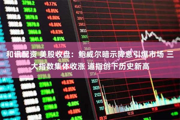 和讯配资 美股收盘：鲍威尔暗示降息引爆市场 三大指数集体收涨 道指创下历史新高