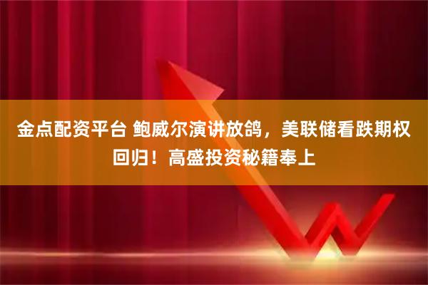 金点配资平台 鲍威尔演讲放鸽，美联储看跌期权回归！高盛投资秘籍奉上