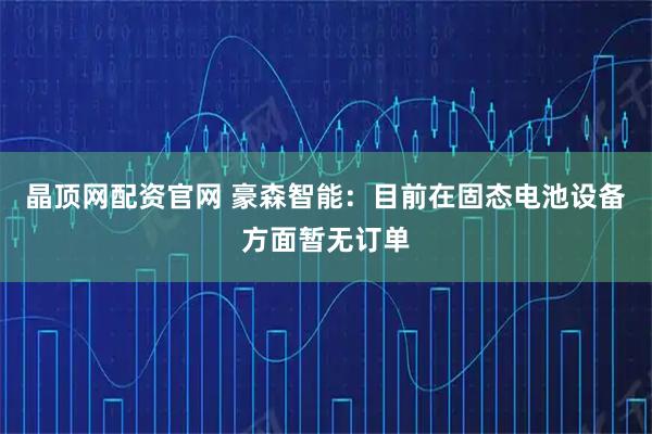 晶顶网配资官网 豪森智能：目前在固态电池设备方面暂无订单