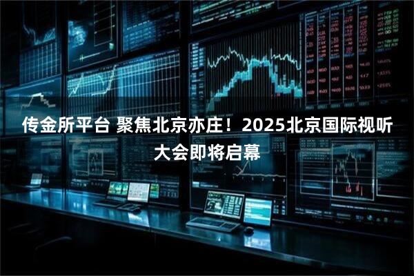 传金所平台 聚焦北京亦庄！2025北京国际视听大会即将启幕