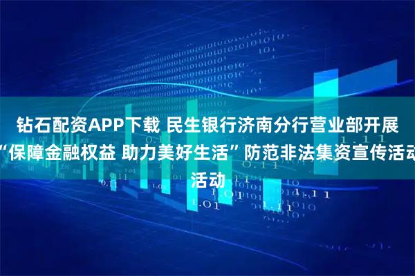 钻石配资APP下载 民生银行济南分行营业部开展“保障金融权益 助力美好生活”防范非法集资宣传活动