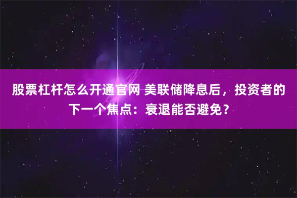 股票杠杆怎么开通官网 美联储降息后，投资者的下一个焦点：衰退能否避免？