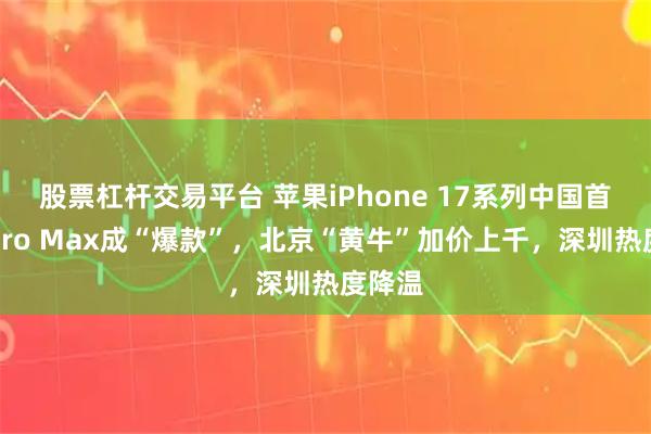 股票杠杆交易平台 苹果iPhone 17系列中国首销：Pro Max成“爆款”，北京“黄牛”加价上千，深圳热度降温