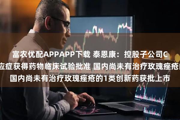 富农优配APPAPP下载 泰恩康：控股子公司CKBA乳膏玫瑰痤疮适应症获得药物临床试验批准 国内尚未有治疗玫瑰痤疮的1类创新药获批上市