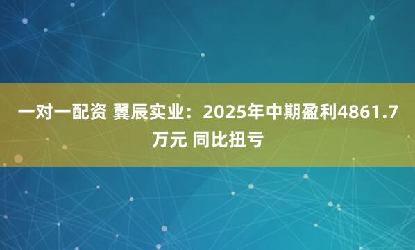 一对一配资 翼辰实业：2025年中期盈利4861.7万元 同比扭亏