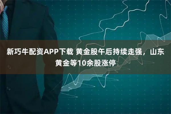新巧牛配资APP下载 黄金股午后持续走强，山东黄金等10余股涨停