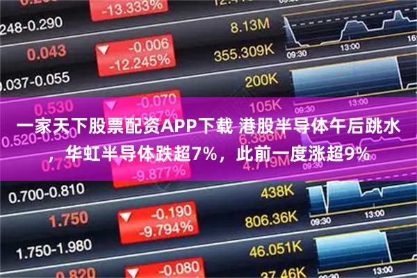 一家天下股票配资APP下载 港股半导体午后跳水，华虹半导体跌超7%，此前一度涨超9%