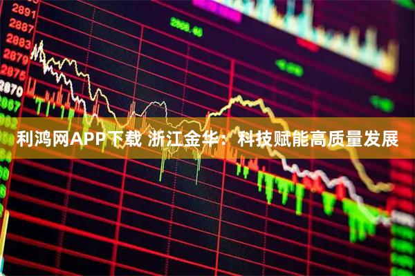 利鸿网APP下载 浙江金华：科技赋能高质量发展