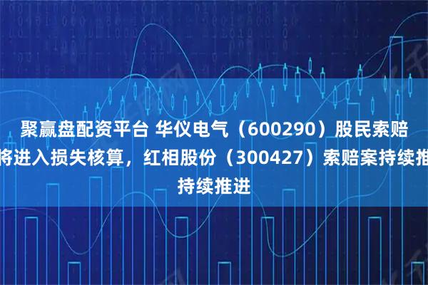 聚赢盘配资平台 华仪电气（600290）股民索赔案将进入损失核算，红相股份（300427）索赔案持续推进