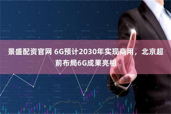 景盛配资官网 6G预计2030年实现商用，北京超前布局6G成果亮相
