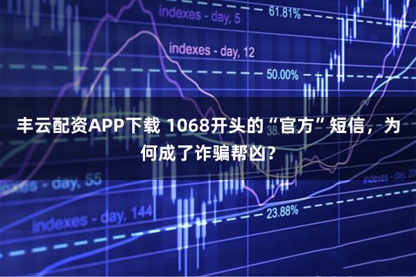 丰云配资APP下载 1068开头的“官方”短信，为何成了诈骗帮凶？
