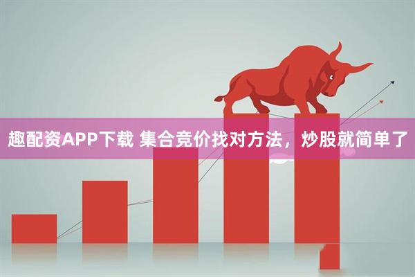 趣配资APP下载 集合竞价找对方法，炒股就简单了